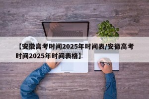 【安徽高考时间2025年时间表/安徽高考时间2025年时间表格】
