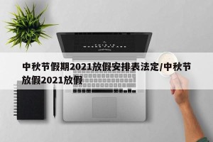 中秋节假期2021放假安排表法定/中秋节放假2021放假