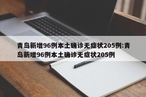 青岛新增96例本土确诊无症状205例:青岛新增96例本土确诊无症状205例
