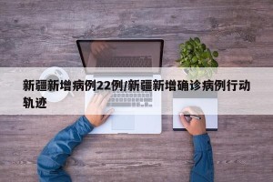 新疆新增病例22例/新疆新增确诊病例行动轨迹