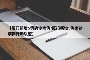 【厦门新增5例确诊病例/厦门新增5例确诊病例行动轨迹】