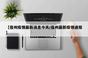 【宿州疫情最新消息今天/宿州最新疫情通报】