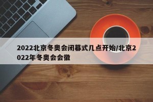 2022北京冬奥会闭幕式几点开始/北京2022年冬奥会会徽