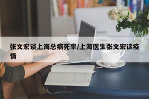 张文宏谈上海总病死率/上海医生张文宏谈疫情