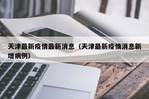 天津最新疫情最新消息（天津最新疫情消息新增病例）
