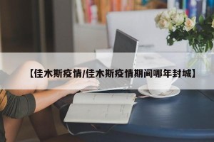 【佳木斯疫情/佳木斯疫情期间哪年封城】