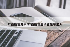 广西疫情源头/广西疫情感染者是哪里人