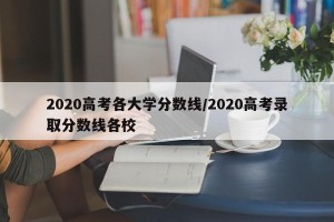 2020高考各大学分数线/2020高考录取分数线各校