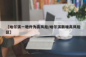 【哈尔滨一地升为高风险/哈尔滨新增高风险区】
