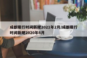 成都限行时间新规2021年2月/成都限行时间新规2020年6月