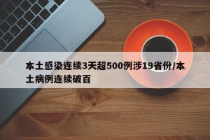 本土感染连续3天超500例涉19省份/本土病例连续破百