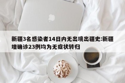 新疆3名感染者14日内无出境出疆史:新疆增确诊23例均为无症状转归