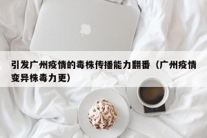 引发广州疫情的毒株传播能力翻番（广州疫情变异株毒力更）