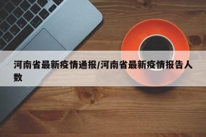河南省最新疫情通报/河南省最新疫情报告人数