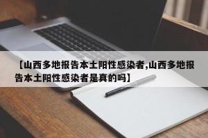 【山西多地报告本土阳性感染者,山西多地报告本土阳性感染者是真的吗】
