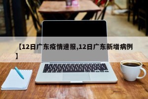 【12日广东疫情速报,12日广东新增病例】
