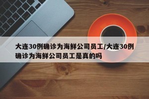 大连30例确诊为海鲜公司员工/大连30例确诊为海鲜公司员工是真的吗