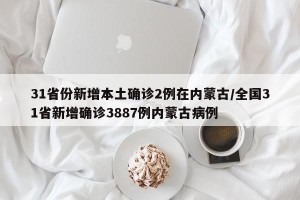 31省份新增本土确诊2例在内蒙古/全国31省新增确诊3887例内蒙古病例