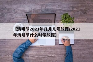 【清明节2021年几月几号放假/2021年清明节什么时候放假】