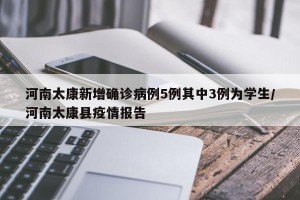 河南太康新增确诊病例5例其中3例为学生/河南太康县疫情报告