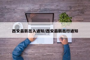 西安最新出入通知/西安最新出行通知