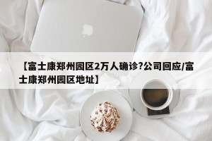 【富士康郑州园区2万人确诊?公司回应/富士康郑州园区地址】