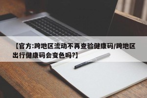 【官方:跨地区流动不再查验健康码/跨地区出行健康码会变色吗?】