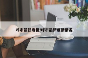 呼市最新疫情/呼市最新疫情情况