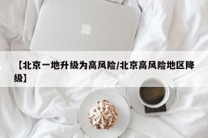 【北京一地升级为高风险/北京高风险地区降级】