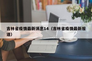 吉林省疫情最新消息14（吉林省疫情最新报道）