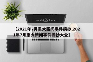 【2021年7月重大新闻事件摘抄,2021年7月重大新闻事件摘抄大全】