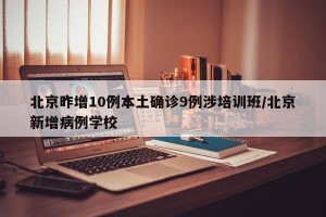 北京昨增10例本土确诊9例涉培训班/北京新增病例学校