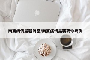 南京病例最新消息/南京疫情最新确诊病例