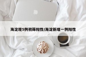 海淀现5例初筛阳性/海淀新增一例阳性
