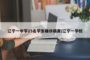 辽宁一中学25名学生确诊隔离/辽宁一学校