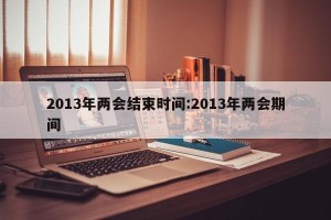 2013年两会结束时间:2013年两会期间