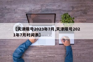 【天津限号2023年7月,天津限号2021年7月时间表】