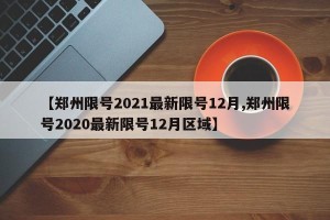【郑州限号2021最新限号12月,郑州限号2020最新限号12月区域】