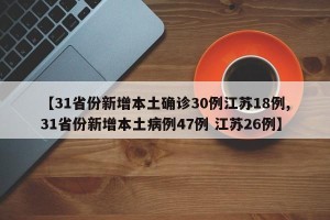 【31省份新增本土确诊30例江苏18例,31省份新增本土病例47例 江苏26例】