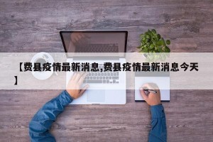 【费县疫情最新消息,费县疫情最新消息今天】