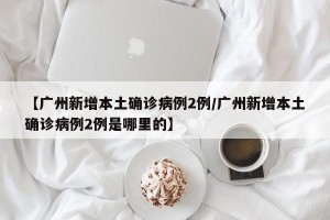 【广州新增本土确诊病例2例/广州新增本土确诊病例2例是哪里的】