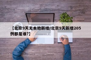 【北京9天无本地新增/北京9天新增205例都是谁?】