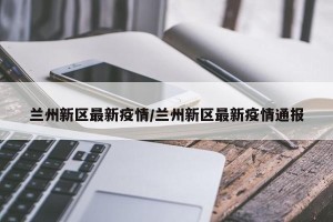 兰州新区最新疫情/兰州新区最新疫情通报