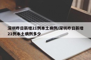 深圳昨日新增21例本土病例/深圳昨日新增21例本土病例多少