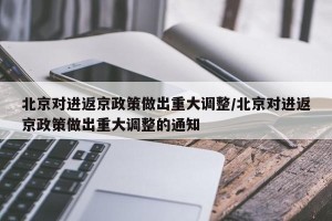 北京对进返京政策做出重大调整/北京对进返京政策做出重大调整的通知