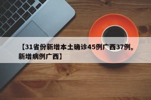 【31省份新增本土确诊45例广西37例,新增病例广西】