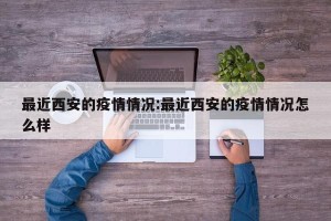 最近西安的疫情情况:最近西安的疫情情况怎么样