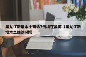 黑龙江新增本土确诊7例均在黑河（黑龙江新增本土确诊6例）