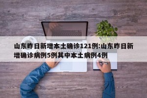 山东昨日新增本土确诊121例:山东昨日新增确诊病例5例其中本土病例4例