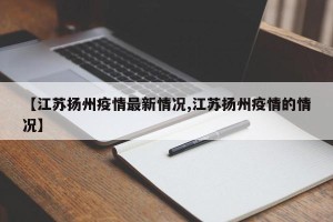 【江苏扬州疫情最新情况,江苏扬州疫情的情况】